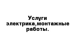 Услуги электрика,монтажные работы.